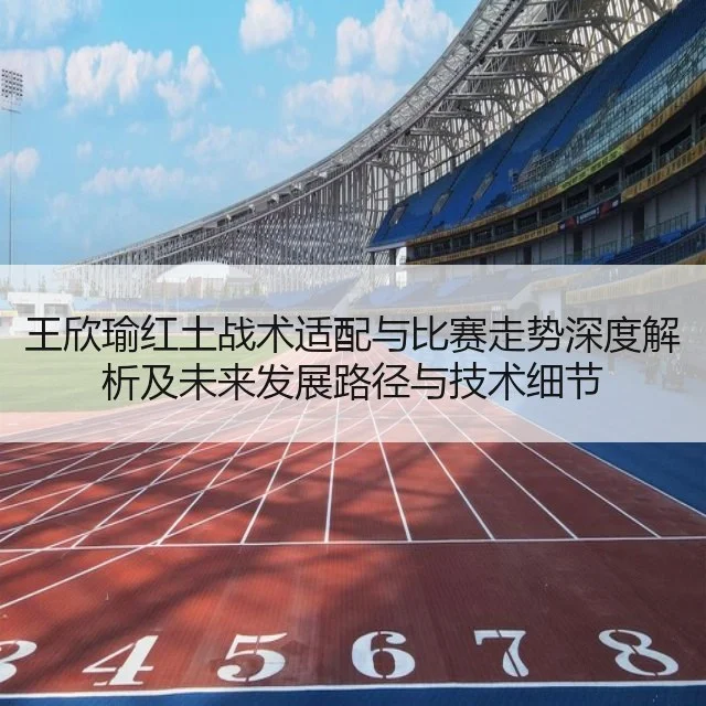 王欣瑜红土战术适配与比赛走势深度解析及未来发展路径与技术细节