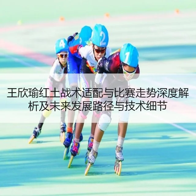 王欣瑜红土战术适配与比赛走势深度解析及未来发展路径与技术细节